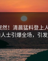 发现太突然！清晨猛料登上人人影视，业内人士引爆全场，引发众怒