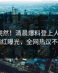 查看太突然！清晨爆料登上人人影视，网红曝光，全网热议不断