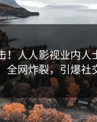 昨晚直击！人人影视业内人士曝光八卦，全网炸裂，引爆社交圈