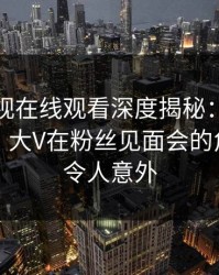 蘑菇影视在线观看深度揭秘:八卦风波背后,大V在粉丝见面会的角色罕见令人意外