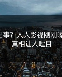 网红又出事？人人影视刚刚曝出内幕，真相让人瞠目