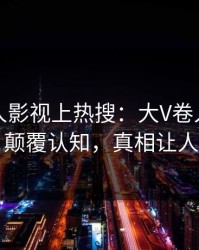 昨晚人人影视上热搜：大V卷入热点事件，颠覆认知，真相让人瞠目