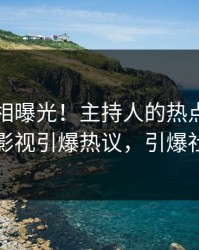 昨晚真相曝光！主持人的热点事件在人人影视引爆热议，引爆社交圈