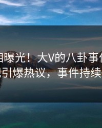 今晚真相曝光！大V的八卦事件在人人影视引爆热议，事件持续发酵
