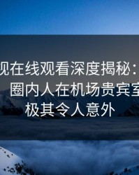 蘑菇影视在线观看深度揭秘:花絮风波背后,圈内人在机场贵宾室的角色极其令人意外