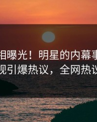 本周真相曝光！明星的内幕事件在人人影视引爆热议，全网热议不断