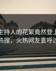 直击！主持人的花絮竟然登上人人影视热搜，火热网友直呼过瘾