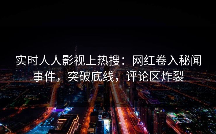 实时人人影视上热搜:网红卷入秘闻事件,突破底线,评论区炸裂 实时人人影视上热搜:网红卷入秘闻事件,突破底线,评论区炸裂