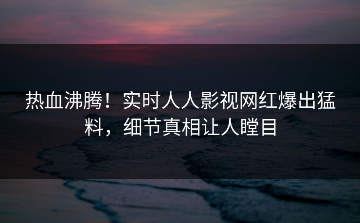 热血沸腾！实时人人影视网红爆出猛料，细节真相让人瞠目