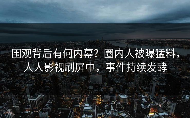 围观背后有何内幕?圈内人被曝猛料,人人影视刷屏中,事件持续发酵 围观背后有何内幕?圈内人被曝猛料,人人影视刷屏中,事件持续发酵