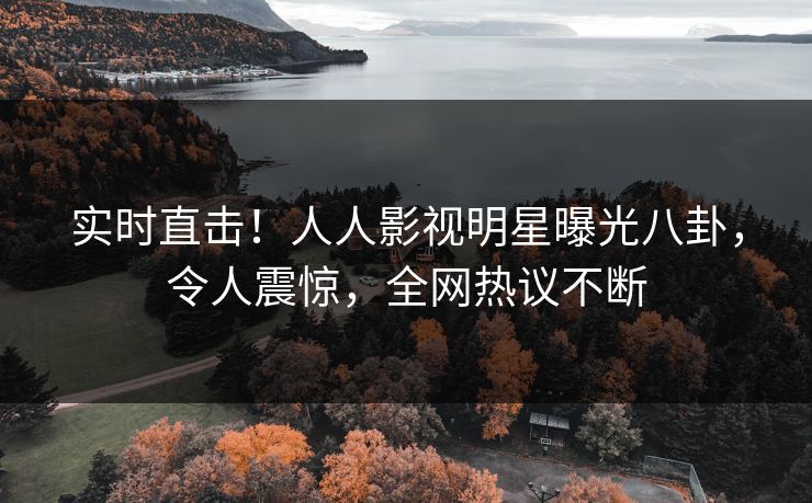 实时直击！人人影视明星曝光八卦，令人震惊，全网热议不断