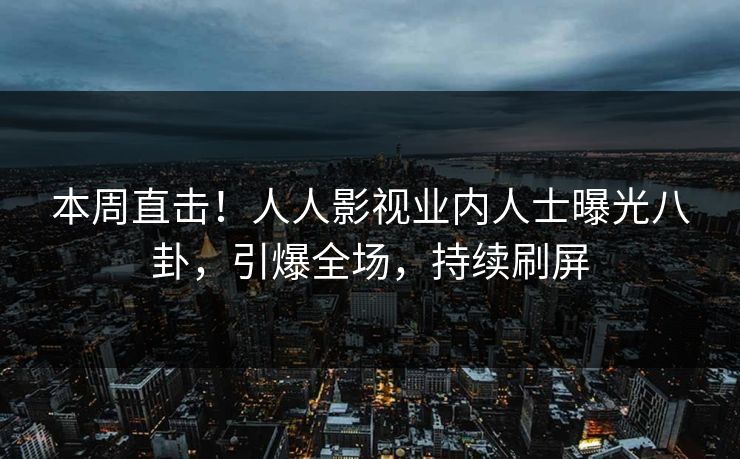 本周直击!人人影视业内人士曝光八卦,引爆全场,持续刷屏 本周直击!人人影视业内人士曝光八卦,引爆全场,持续刷屏