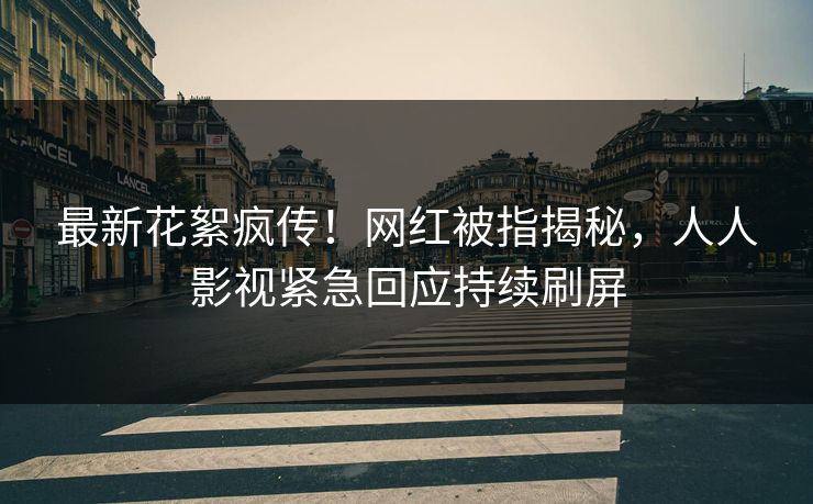 最新花絮疯传!网红被指揭秘,人人影视紧急回应持续刷屏 最新花絮疯传!网红被指揭秘,人人影视紧急回应持续刷屏