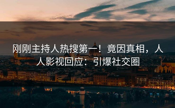 刚刚主持人热搜第一!竟因真相,人人影视回应:引爆社交圈 刚刚主持人热搜第一!竟因真相,人人影视回应:引爆社交圈