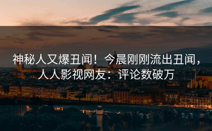 神秘人又爆丑闻!今晨刚刚流出丑闻,人人影视网友:评论数破万 神秘人又爆丑闻!今晨刚刚流出丑闻,人人影视网友:评论数破万