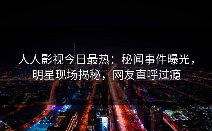 人人影视今日最热:秘闻事件曝光,明星现场揭秘,网友直呼过瘾 人人影视今日最热:秘闻事件曝光,明星现场揭秘,网友直呼过瘾