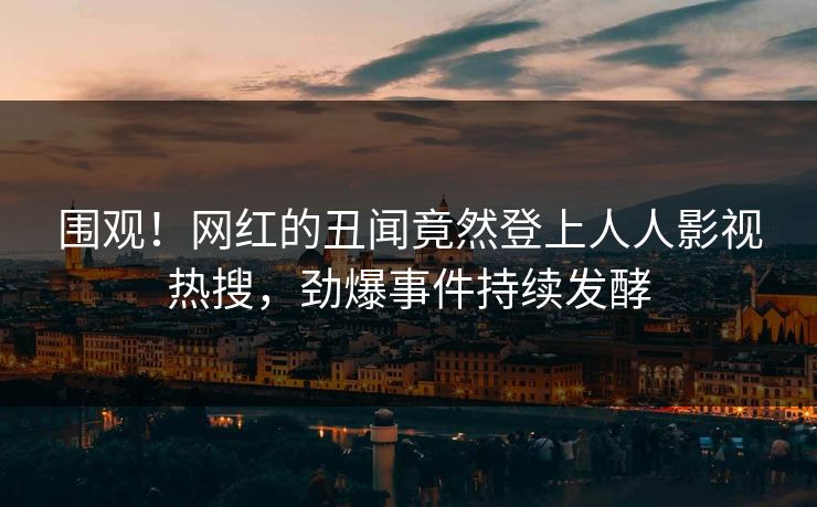 围观!网红的丑闻竟然登上人人影视热搜,劲爆事件持续发酵 围观!网红的丑闻竟然登上人人影视热搜,劲爆事件持续发酵