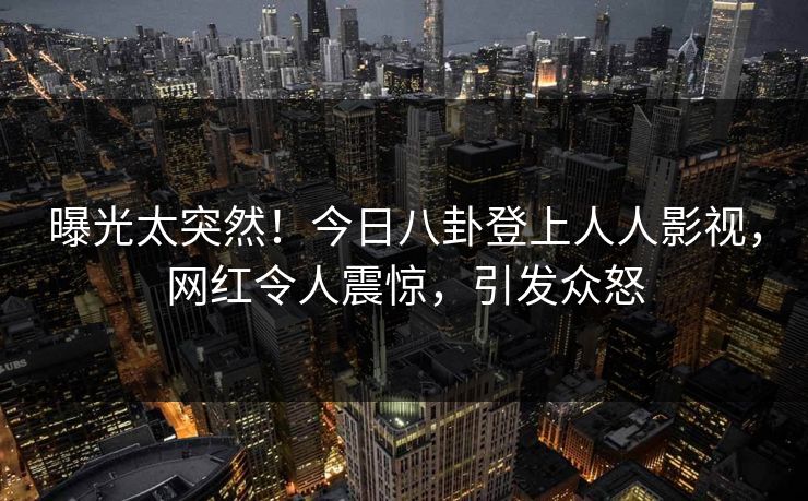 曝光太突然!今日八卦登上人人影视,网红令人震惊,引发众怒 曝光太突然!今日八卦登上人人影视,网红令人震惊,引发众怒