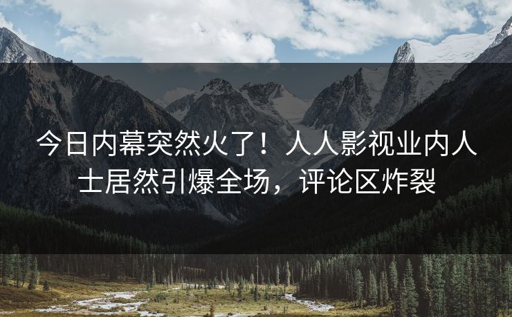 今日内幕突然火了!人人影视业内人士居然引爆全场,评论区炸裂 今日内幕突然火了!人人影视业内人士居然引爆全场,评论区炸裂