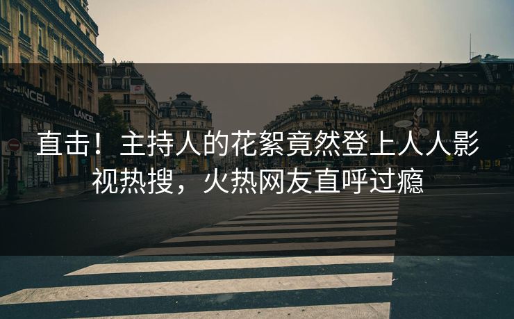直击!主持人的花絮竟然登上人人影视热搜,火热网友直呼过瘾 直击!主持人的花絮竟然登上人人影视热搜,火热网友直呼过瘾