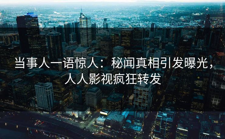 当事人一语惊人:秘闻真相引发曝光,人人影视疯狂转发 当事人一语惊人:秘闻真相引发曝光,人人影视疯狂转发