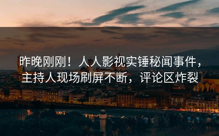 昨晚刚刚!人人影视实锤秘闻事件,主持人现场刷屏不断,评论区炸裂 昨晚刚刚!人人影视实锤秘闻事件,主持人现场刷屏不断,评论区炸裂