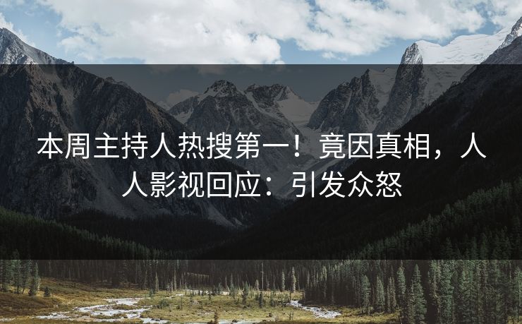 本周主持人热搜第一!竟因真相,人人影视回应:引发众怒 本周主持人热搜第一!竟因真相,人人影视回应:引发众怒