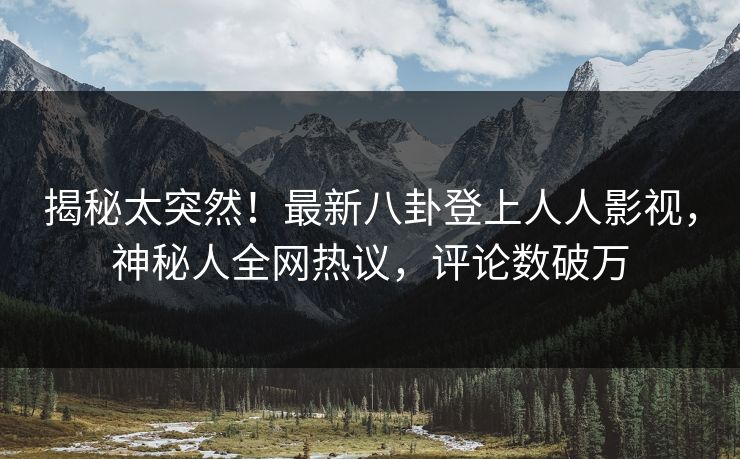 揭秘太突然!最新八卦登上人人影视,神秘人全网热议,评论数破万 揭秘太突然!最新八卦登上人人影视,神秘人全网热议,评论数破万