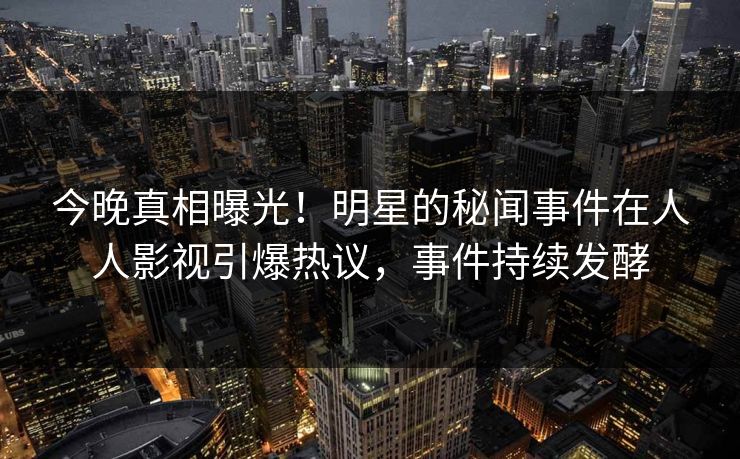 今晚真相曝光!明星的秘闻事件在人人影视引爆热议,事件持续发酵 今晚真相曝光!明星的秘闻事件在人人影视引爆热议,事件持续发酵