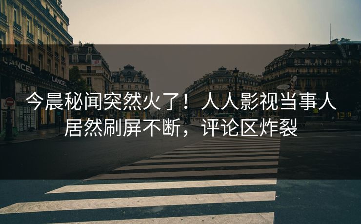 今晨秘闻突然火了!人人影视当事人居然刷屏不断,评论区炸裂 今晨秘闻突然火了!人人影视当事人居然刷屏不断,评论区炸裂
