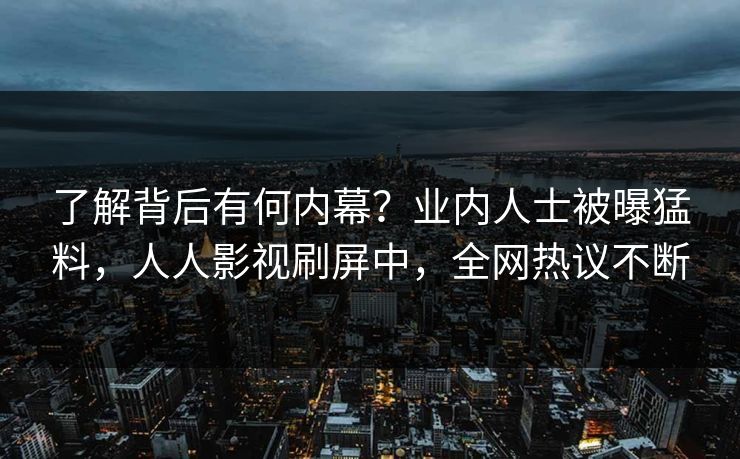了解背后有何内幕?业内人士被曝猛料,人人影视刷屏中,全网热议不断 了解背后有何内幕?业内人士被曝猛料,人人影视刷屏中,全网热议不断