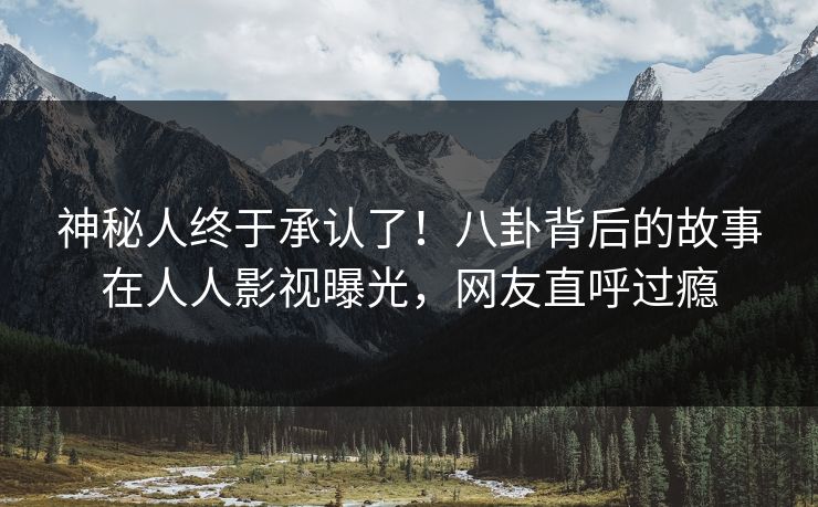 神秘人终于承认了!八卦背后的故事在人人影视曝光,网友直呼过瘾 神秘人终于承认了!八卦背后的故事在人人影视曝光,网友直呼过瘾