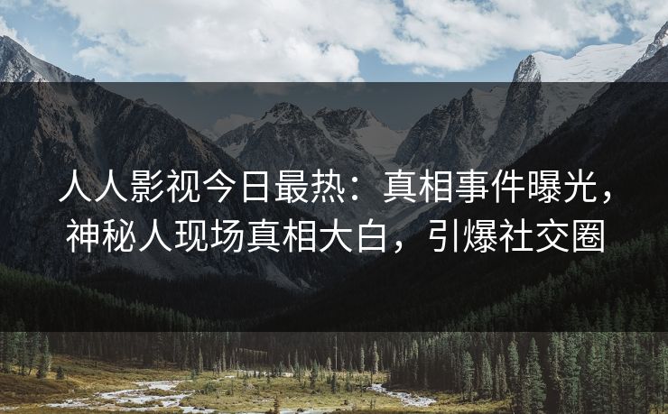 人人影视今日最热:真相事件曝光,神秘人现场真相大白,引爆社交圈 人人影视今日最热:真相事件曝光,神秘人现场真相大白,引爆社交圈