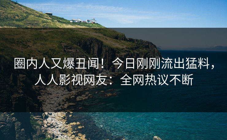 圈内人又爆丑闻!今日刚刚流出猛料,人人影视网友:全网热议不断 圈内人又爆丑闻!今日刚刚流出猛料,人人影视网友:全网热议不断