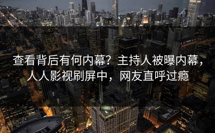 查看背后有何内幕?主持人被曝内幕,人人影视刷屏中,网友直呼过瘾 查看背后有何内幕?主持人被曝内幕,人人影视刷屏中,网友直呼过瘾