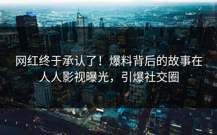 网红终于承认了!爆料背后的故事在人人影视曝光,引爆社交圈 网红终于承认了!爆料背后的故事在人人影视曝光,引爆社交圈