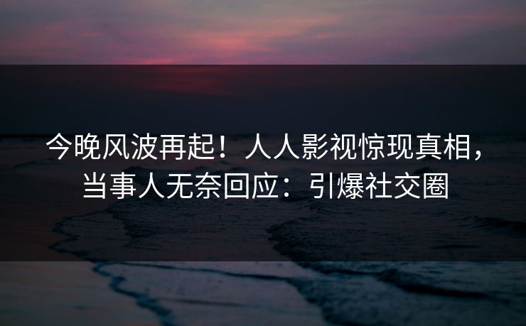 今晚风波再起!人人影视惊现真相,当事人无奈回应:引爆社交圈 今晚风波再起!人人影视惊现真相,当事人无奈回应:引爆社交圈