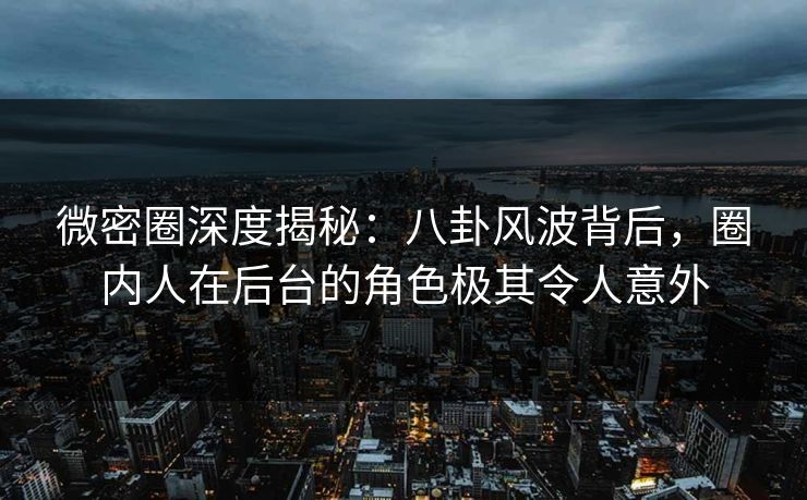 微密圈深度揭秘:八卦风波背后,圈内人在后台的角色极其令人意外 微密圈深度揭秘:八卦风波背后,圈内人在后台的角色极其令人意外