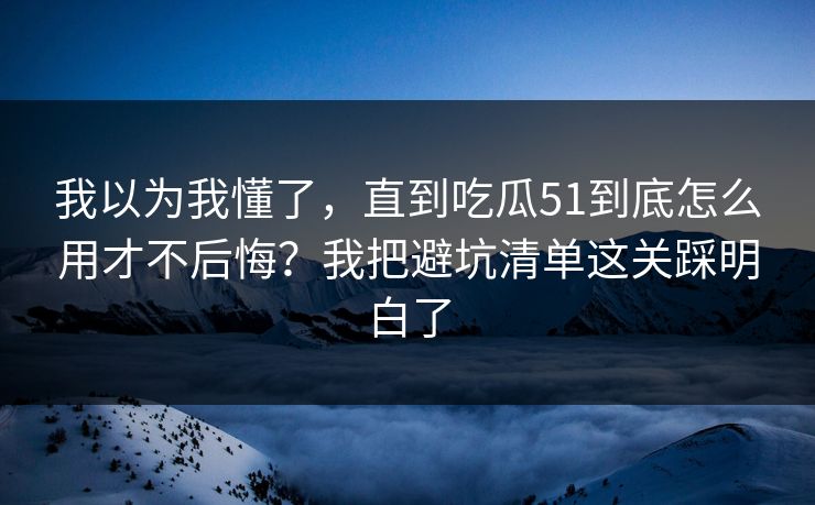 我以为我懂了,直到吃瓜51到底怎么用才不后悔?我把避坑清单这关踩明白了 我以为我懂了,直到吃瓜51到底怎么用才不后悔?我把避坑清单这关踩明白了
