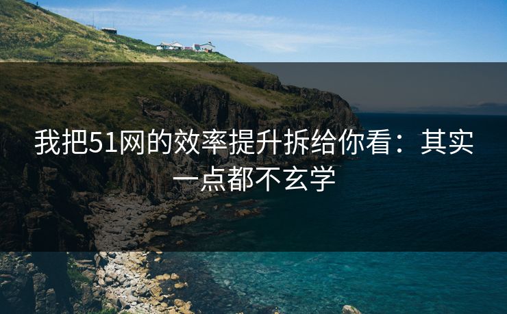 我把51网的效率提升拆给你看:其实一点都不玄学 我把51网的效率提升拆给你看:其实一点都不玄学