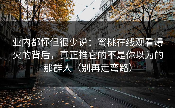 业内都懂但很少说：蜜桃在线观看爆火的背后，真正推它的不是你以为的那群人（别再走弯路）