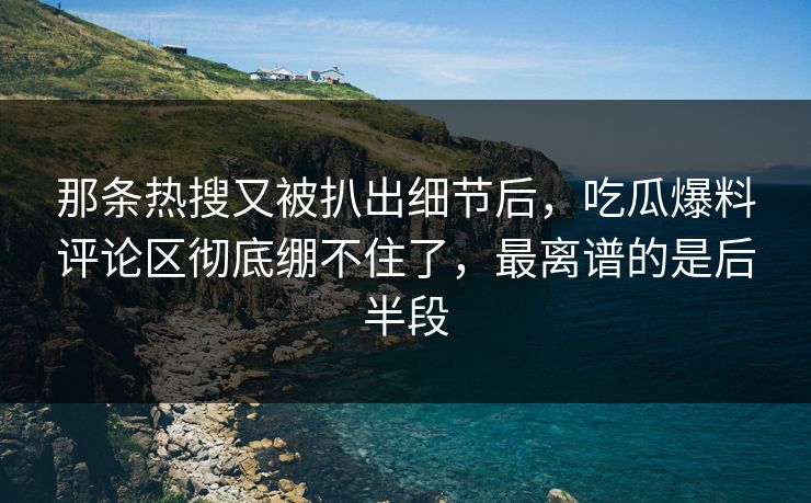 那条热搜又被扒出细节后，吃瓜爆料评论区彻底绷不住了，最离谱的是后半段